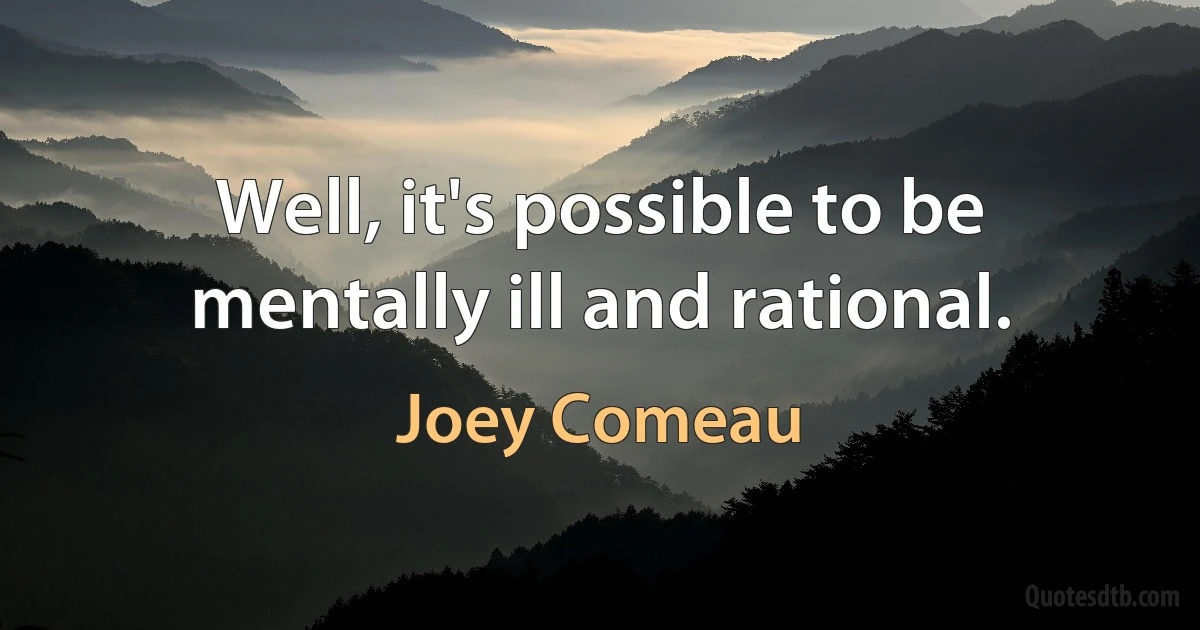 Well, it's possible to be mentally ill and rational. (Joey Comeau)