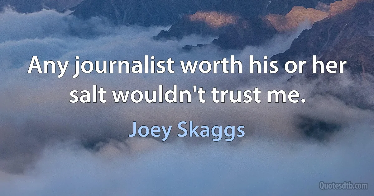 Any journalist worth his or her salt wouldn't trust me. (Joey Skaggs)