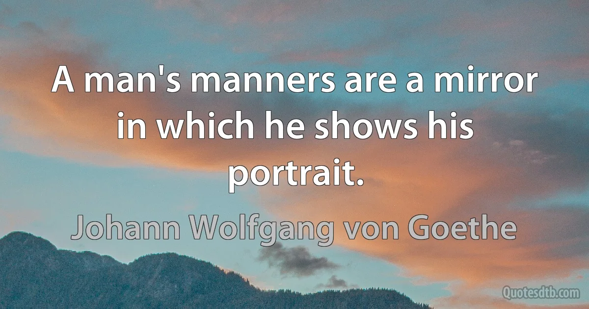 A man's manners are a mirror in which he shows his portrait. (Johann Wolfgang von Goethe)