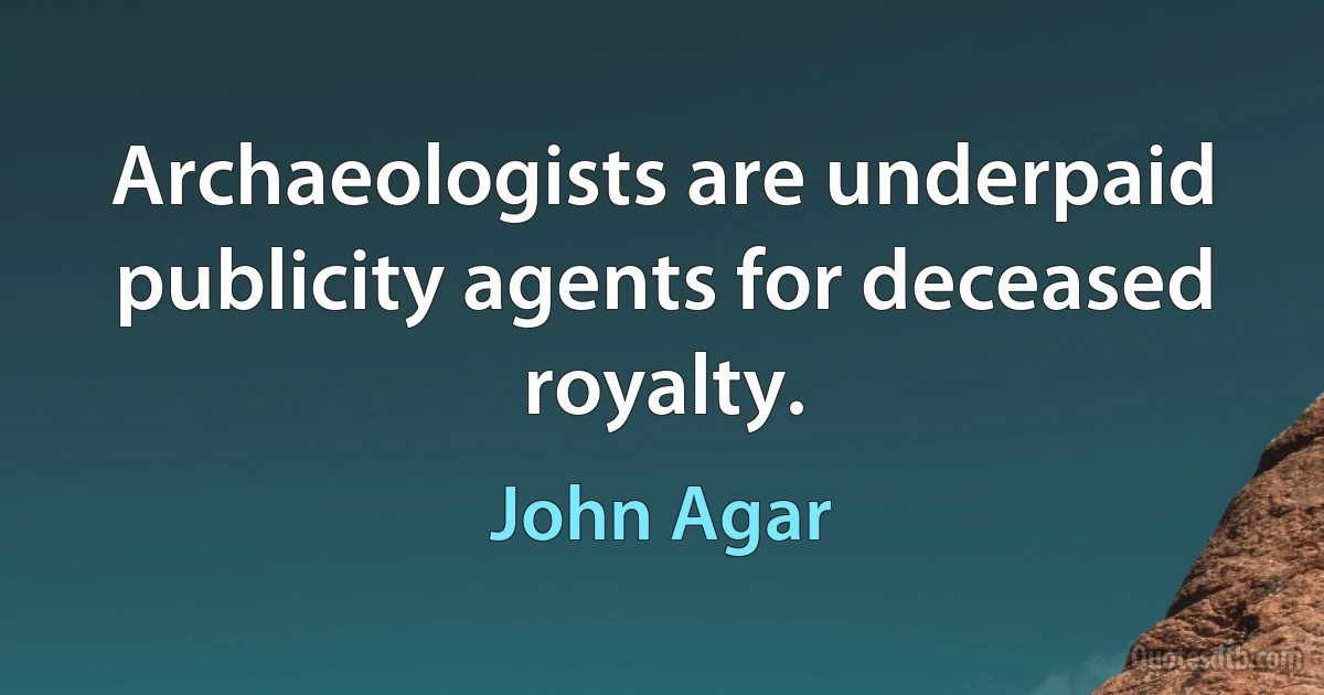 Archaeologists are underpaid publicity agents for deceased royalty. (John Agar)