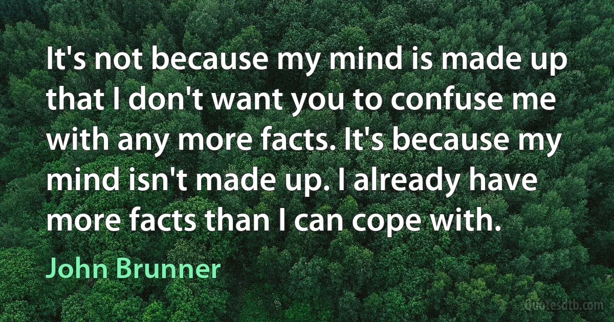 It's not because my mind is made up that I don't want you to confuse me with any more facts. It's because my mind isn't made up. I already have more facts than I can cope with. (John Brunner)