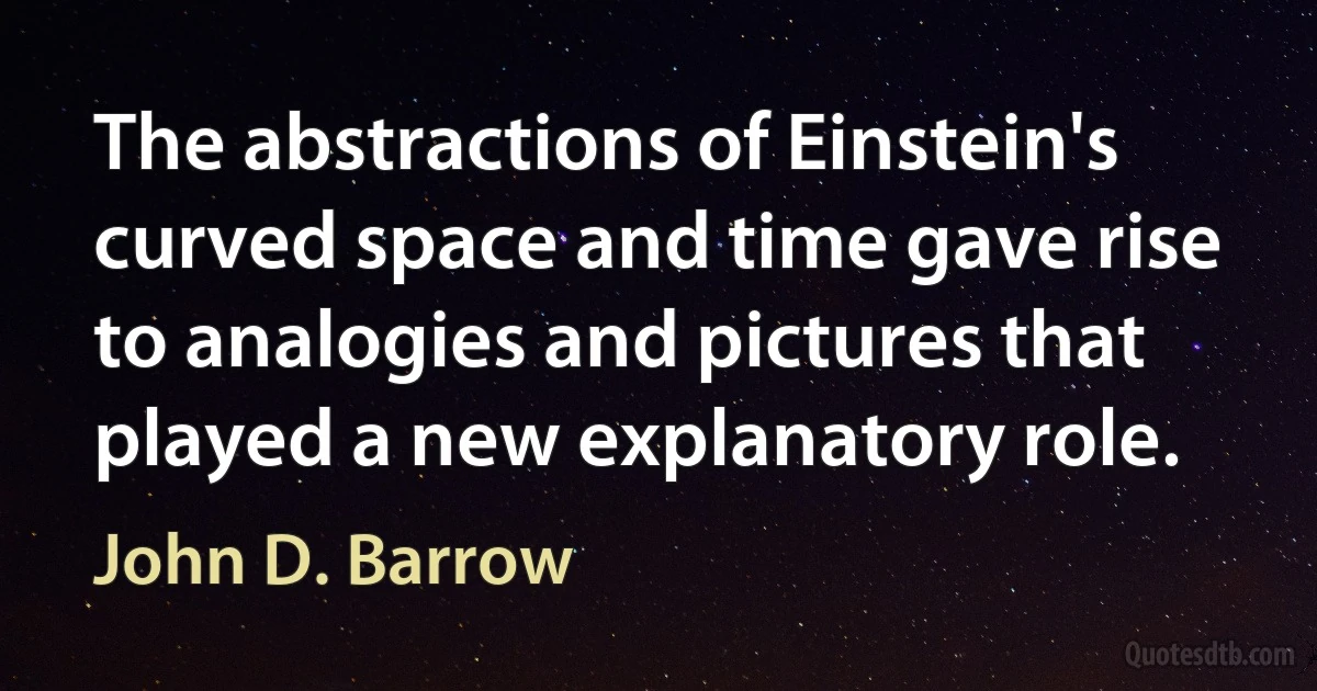 The abstractions of Einstein's curved space and time gave rise to analogies and pictures that played a new explanatory role. (John D. Barrow)