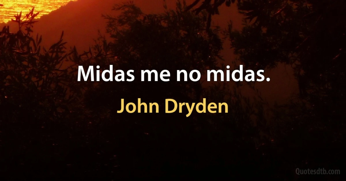 Midas me no midas. (John Dryden)