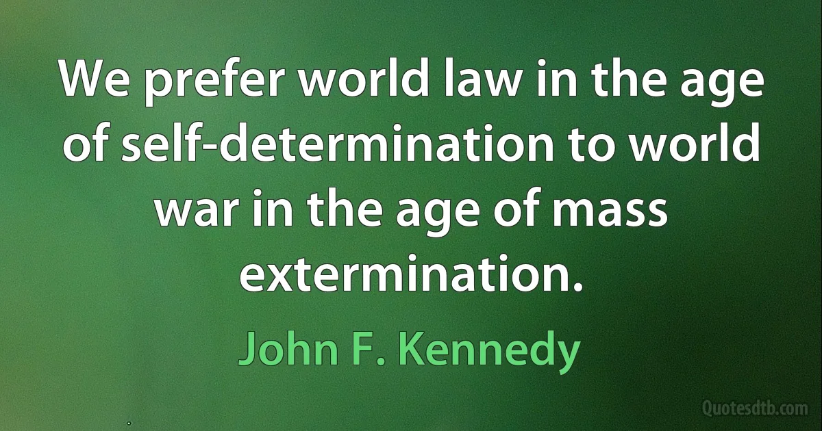 We prefer world law in the age of self-determination to world war in the age of mass extermination. (John F. Kennedy)