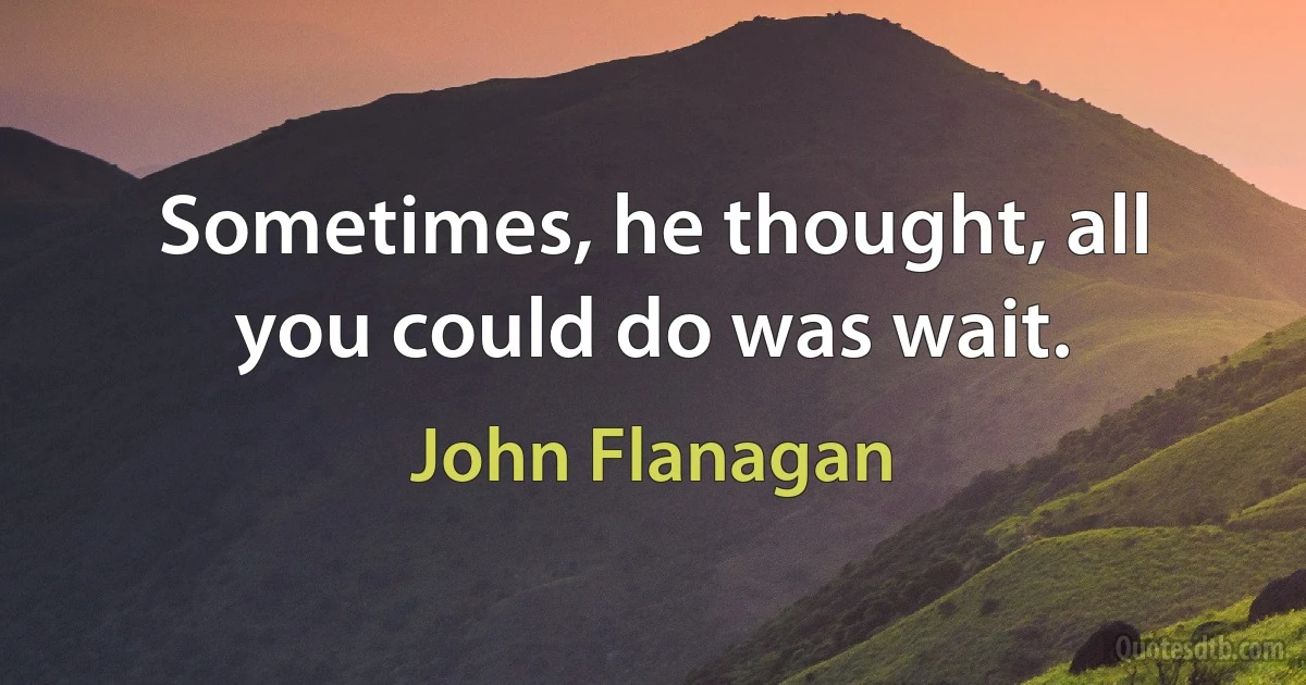 Sometimes, he thought, all you could do was wait. (John Flanagan)