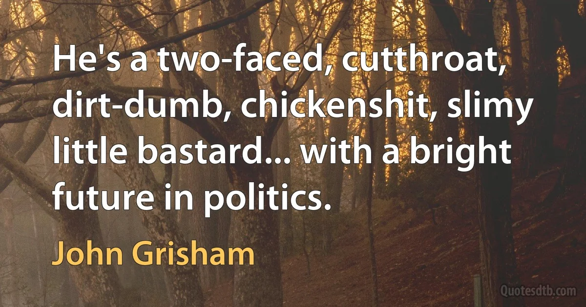 He's a two-faced, cutthroat, dirt-dumb, chickenshit, slimy little bastard... with a bright future in politics. (John Grisham)