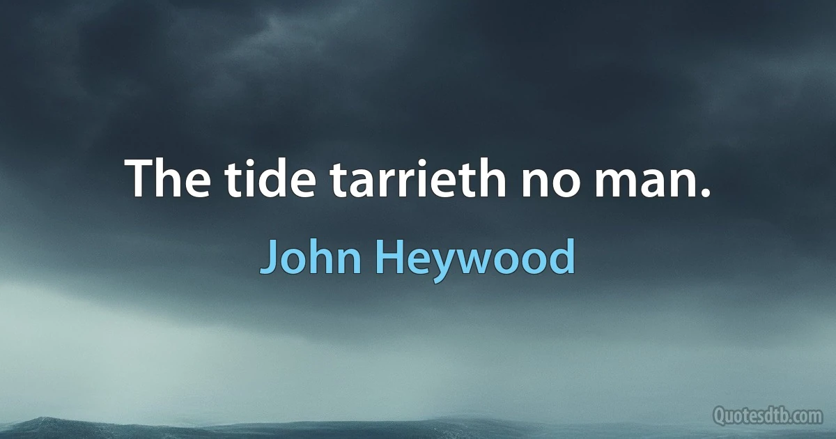 The tide tarrieth no man. (John Heywood)