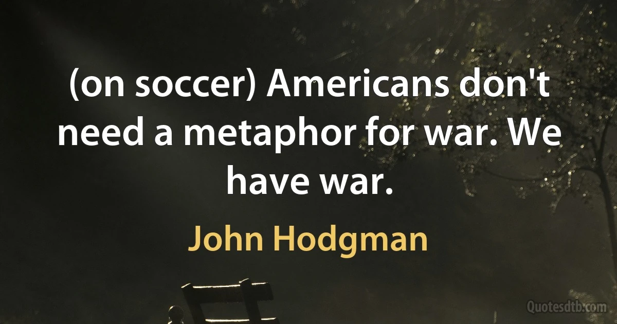 (on soccer) Americans don't need a metaphor for war. We have war. (John Hodgman)