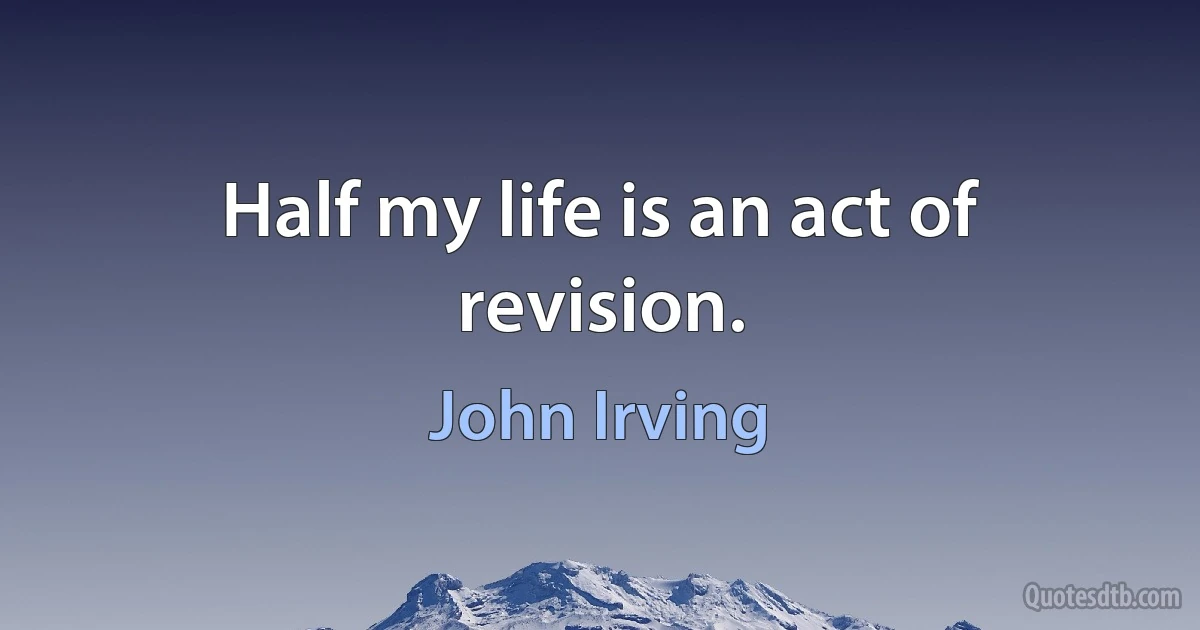 Half my life is an act of revision. (John Irving)