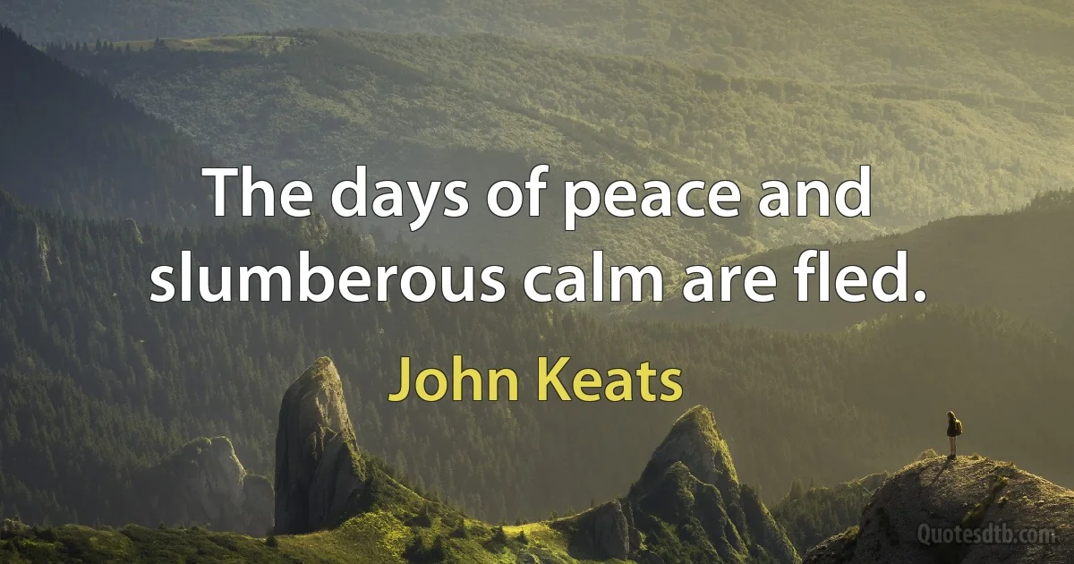 The days of peace and slumberous calm are fled. (John Keats)