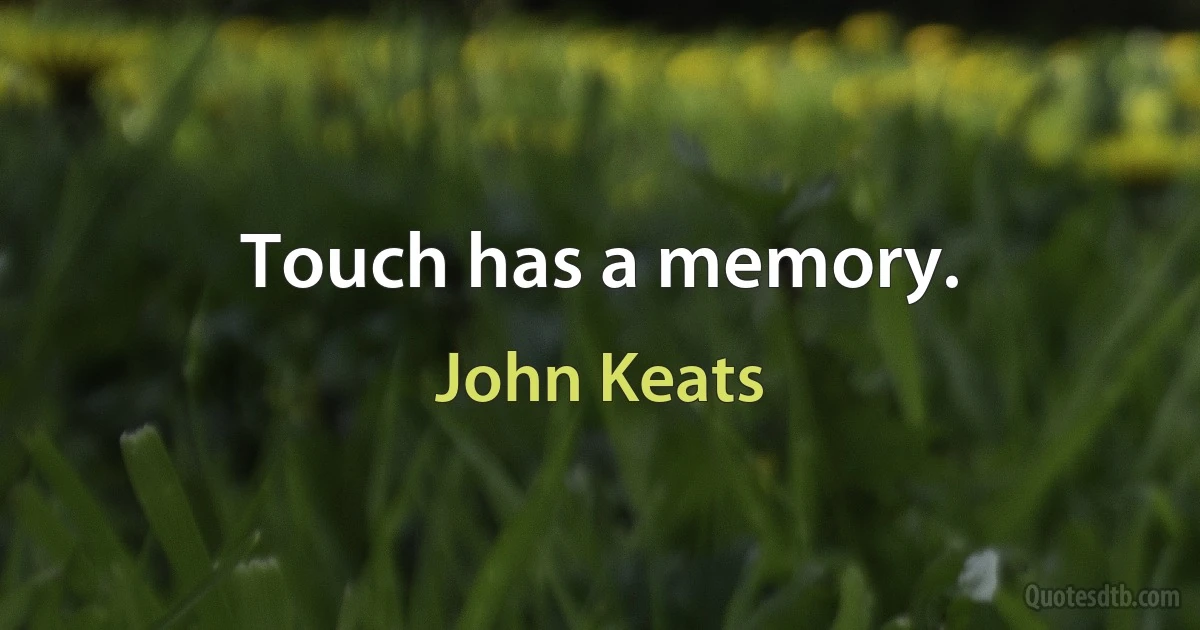 Touch has a memory. (John Keats)