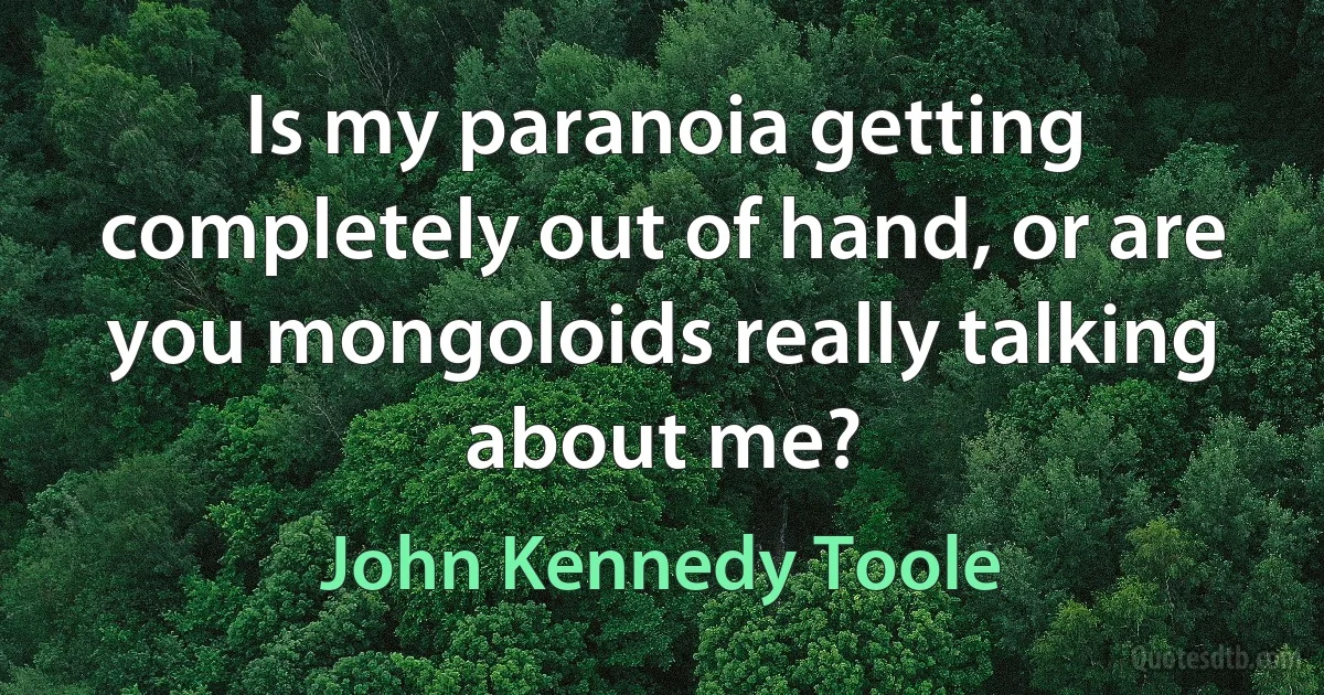 Is my paranoia getting completely out of hand, or are you mongoloids really talking about me? (John Kennedy Toole)