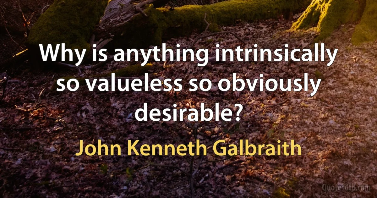 Why is anything intrinsically so valueless so obviously desirable? (John Kenneth Galbraith)