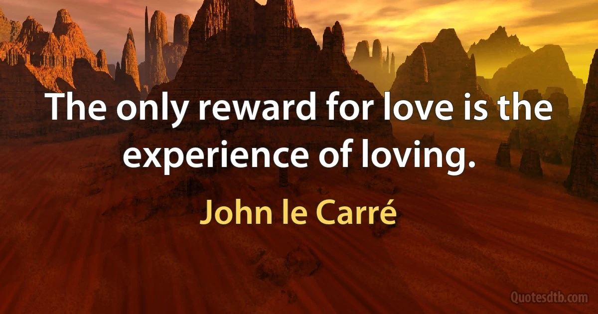 The only reward for love is the experience of loving. (John le Carré)