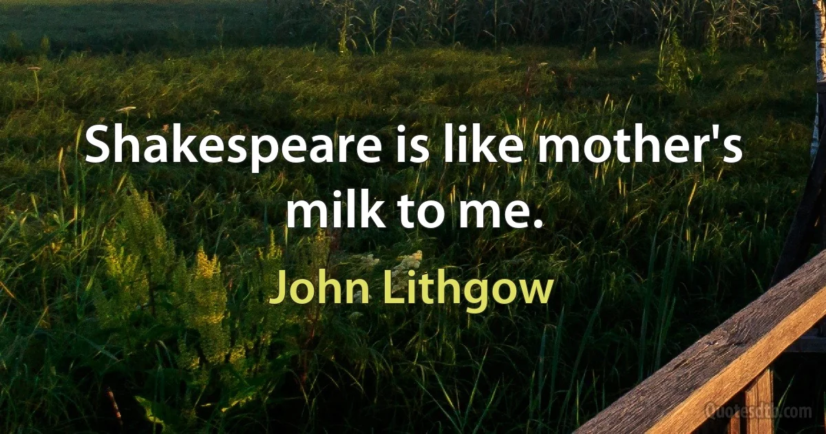 Shakespeare is like mother's milk to me. (John Lithgow)