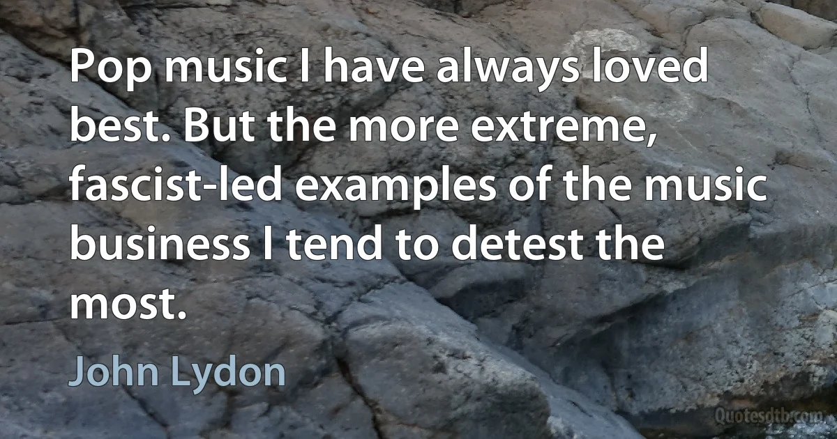 Pop music I have always loved best. But the more extreme, fascist-led examples of the music business I tend to detest the most. (John Lydon)