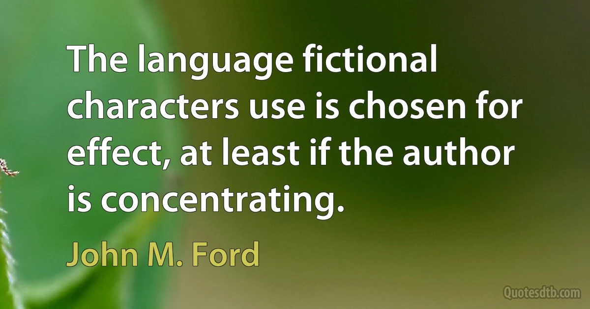 The language fictional characters use is chosen for effect, at least if the author is concentrating. (John M. Ford)