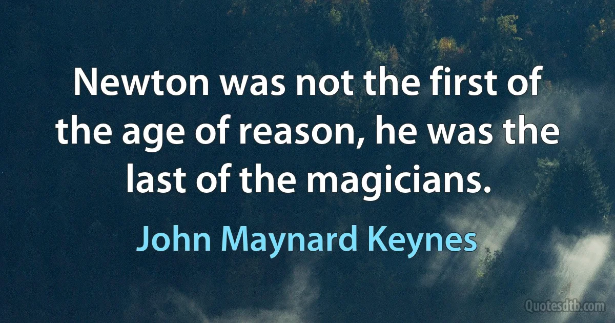 Newton was not the first of the age of reason, he was the last of the magicians. (John Maynard Keynes)