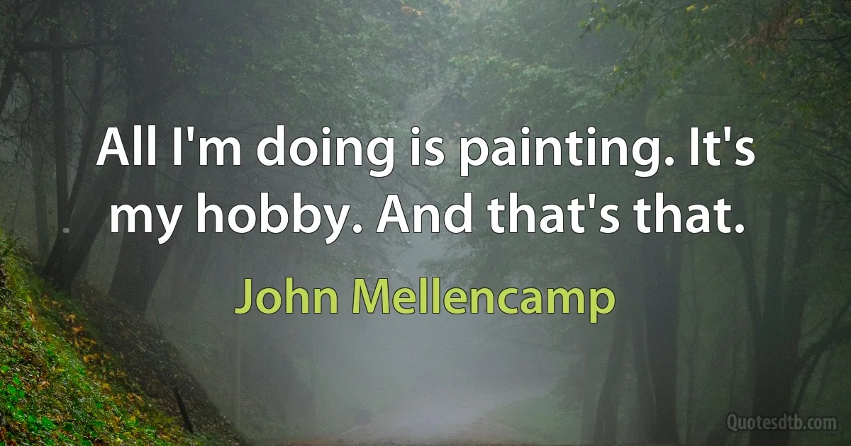 All I'm doing is painting. It's my hobby. And that's that. (John Mellencamp)