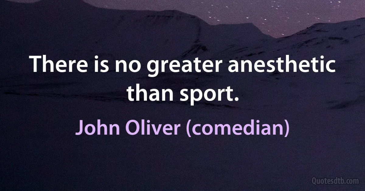 There is no greater anesthetic than sport. (John Oliver (comedian))