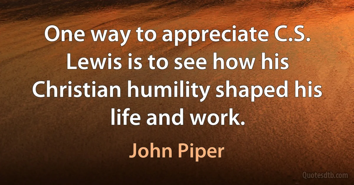 One way to appreciate C.S. Lewis is to see how his Christian humility shaped his life and work. (John Piper)