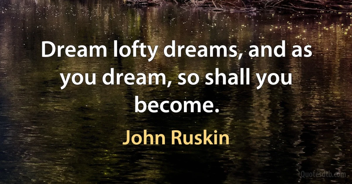 Dream lofty dreams, and as you dream, so shall you become. (John Ruskin)