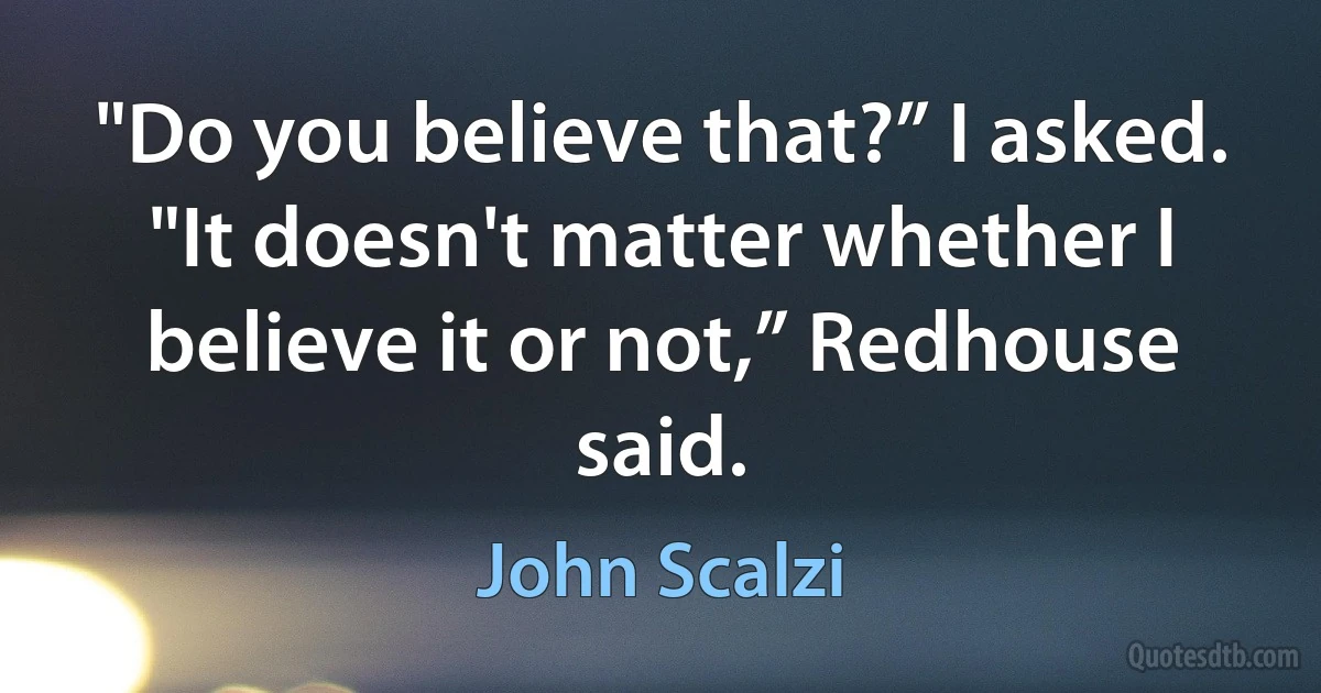 "Do you believe that?” I asked.
"It doesn't matter whether I believe it or not,” Redhouse said. (John Scalzi)