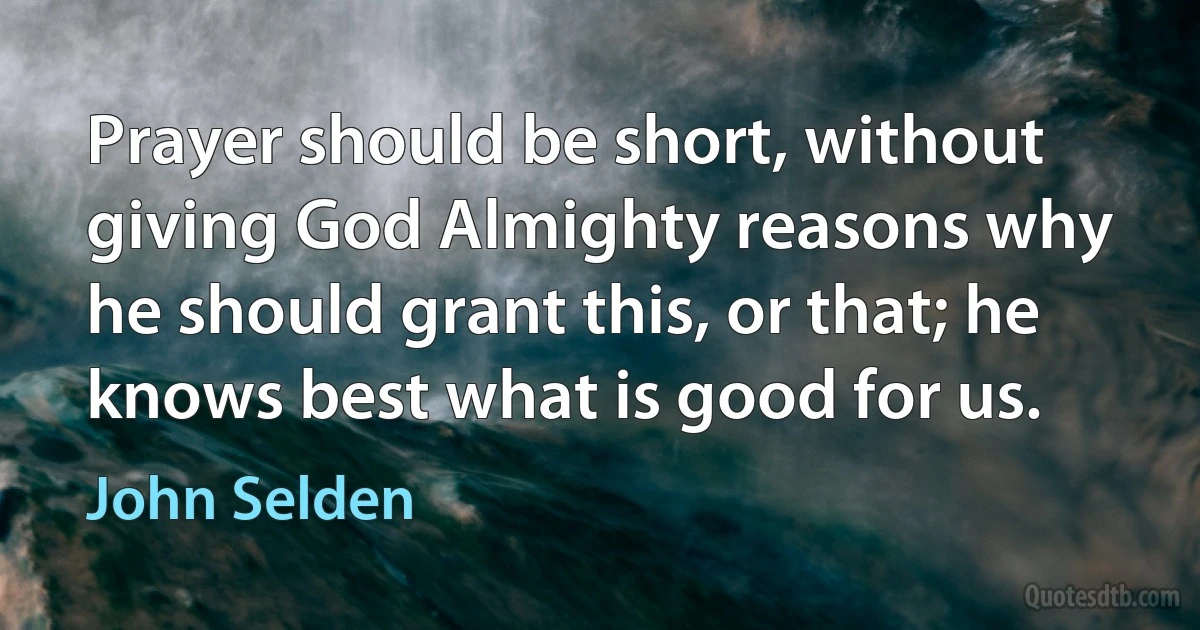 Prayer should be short, without giving God Almighty reasons why he should grant this, or that; he knows best what is good for us. (John Selden)