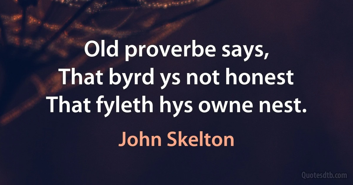 Old proverbe says,
That byrd ys not honest
That fyleth hys owne nest. (John Skelton)