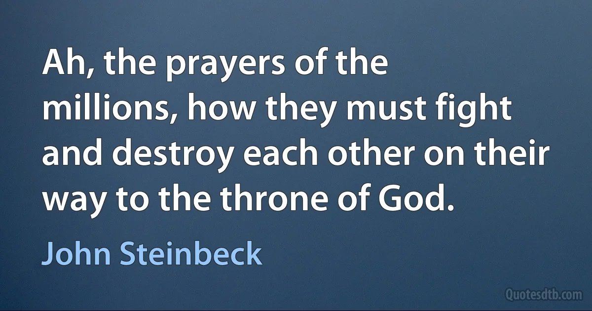 Ah, the prayers of the millions, how they must fight and destroy each other on their way to the throne of God. (John Steinbeck)