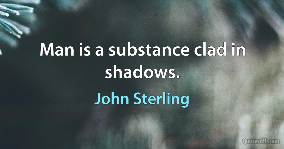 Man is a substance clad in shadows. (John Sterling)