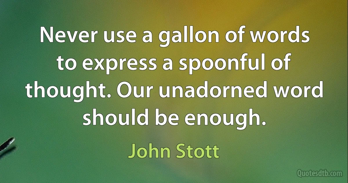 Never use a gallon of words to express a spoonful of thought. Our unadorned word should be enough. (John Stott)