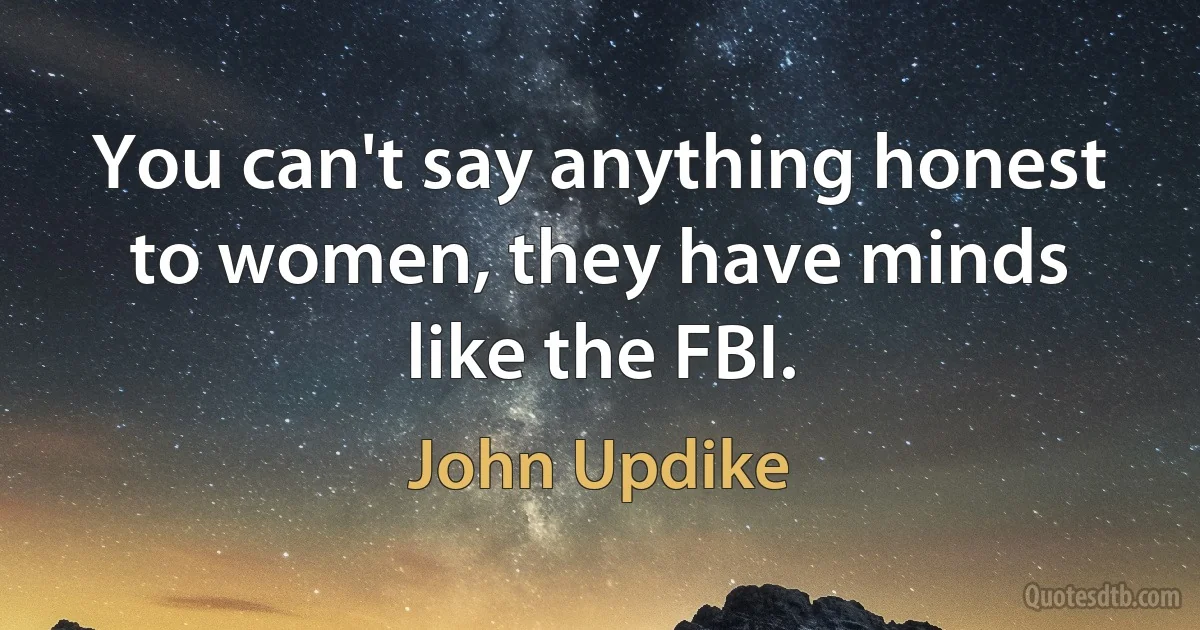 You can't say anything honest to women, they have minds like the FBI. (John Updike)