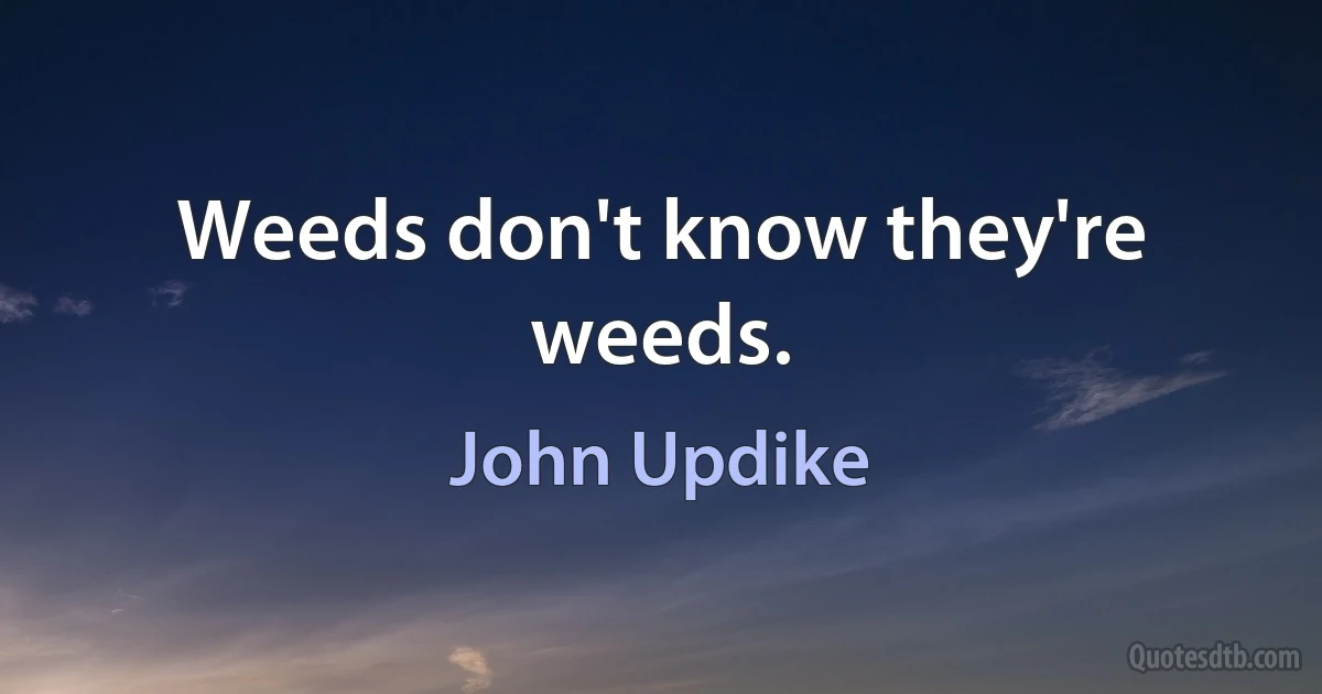 Weeds don't know they're weeds. (John Updike)