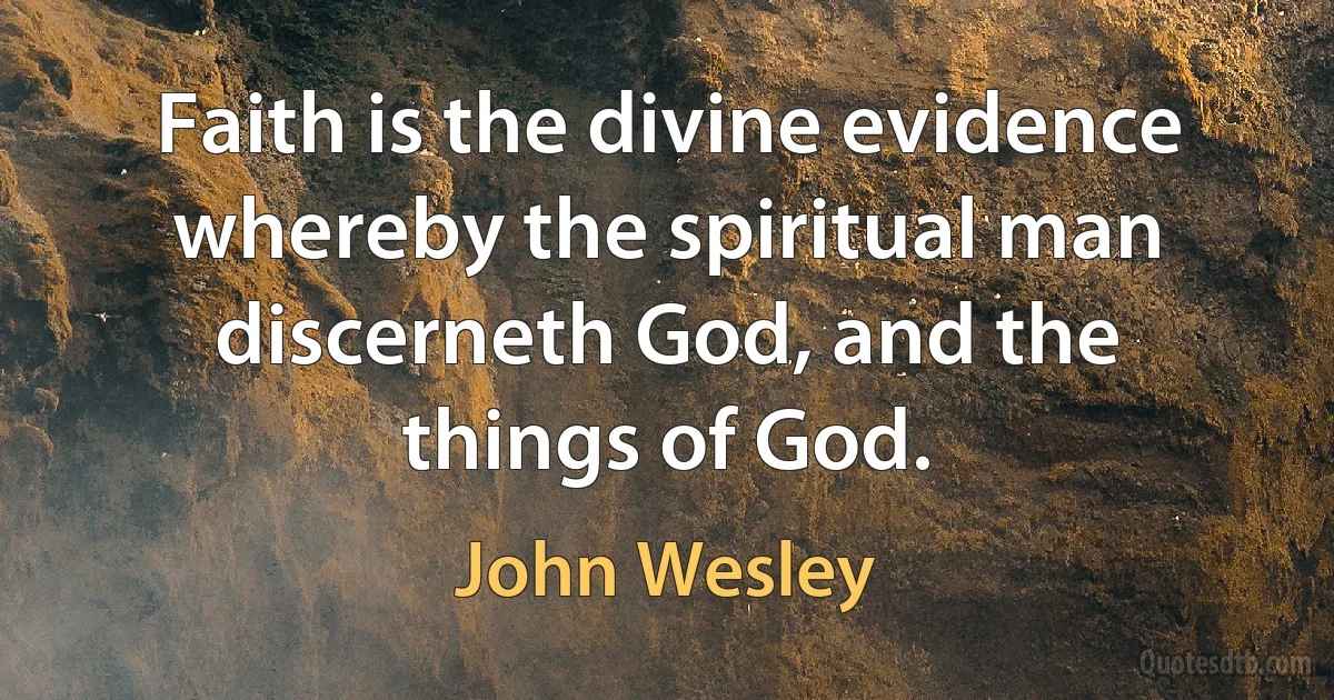 Faith is the divine evidence whereby the spiritual man discerneth God, and the things of God. (John Wesley)