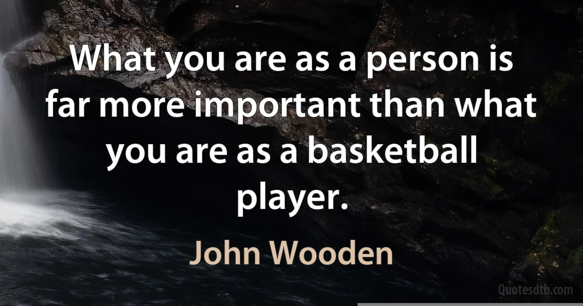 What you are as a person is far more important than what you are as a basketball player. (John Wooden)