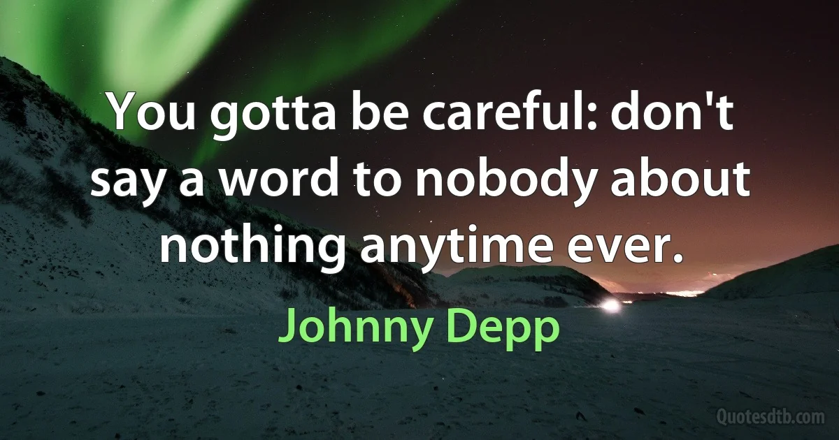 You gotta be careful: don't say a word to nobody about nothing anytime ever. (Johnny Depp)