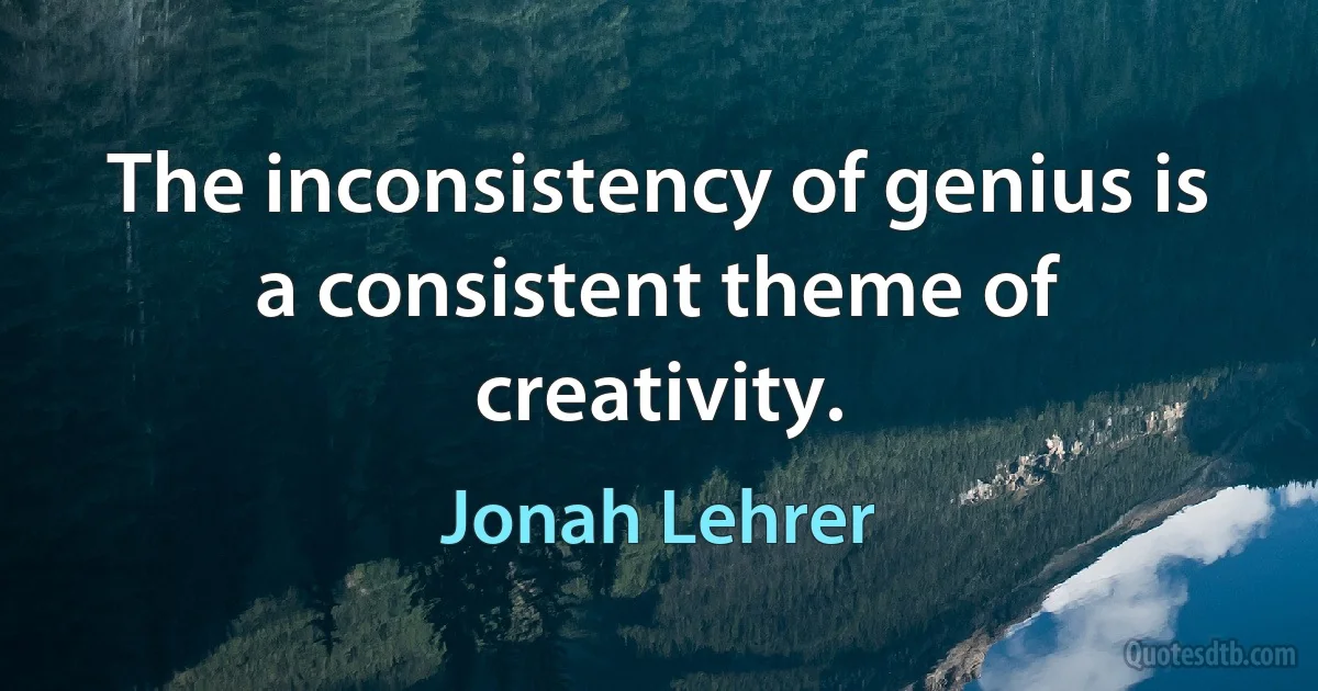 The inconsistency of genius is a consistent theme of creativity. (Jonah Lehrer)