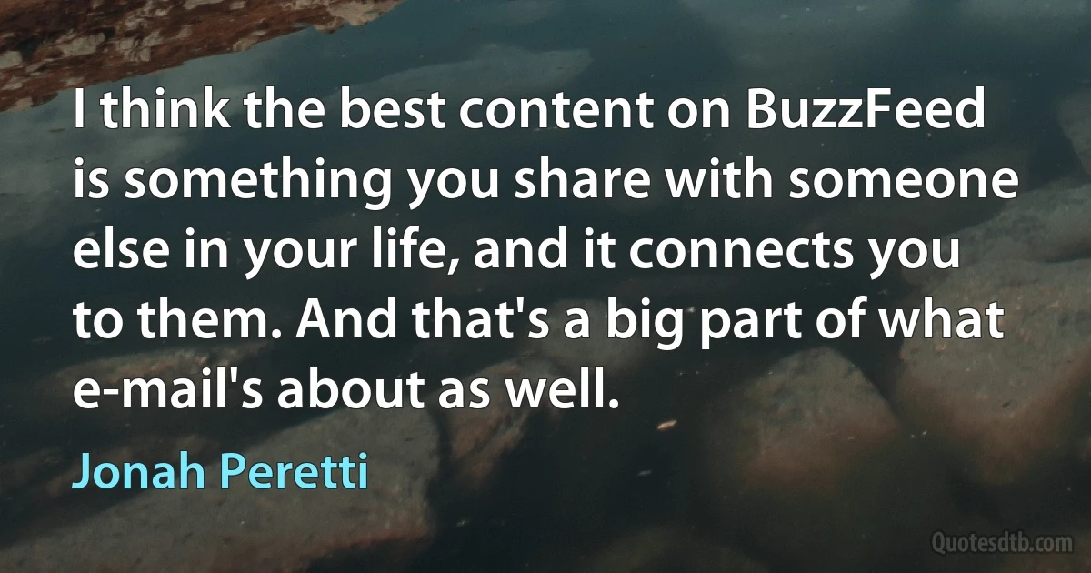 I think the best content on BuzzFeed is something you share with someone else in your life, and it connects you to them. And that's a big part of what e-mail's about as well. (Jonah Peretti)