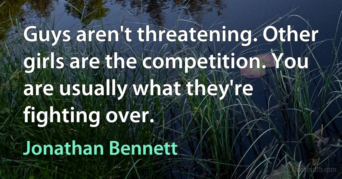 Guys aren't threatening. Other girls are the competition. You are usually what they're fighting over. (Jonathan Bennett)