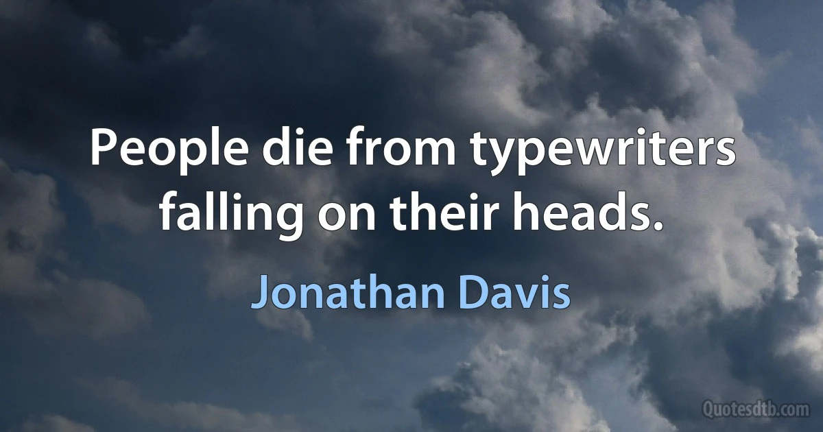 People die from typewriters falling on their heads. (Jonathan Davis)