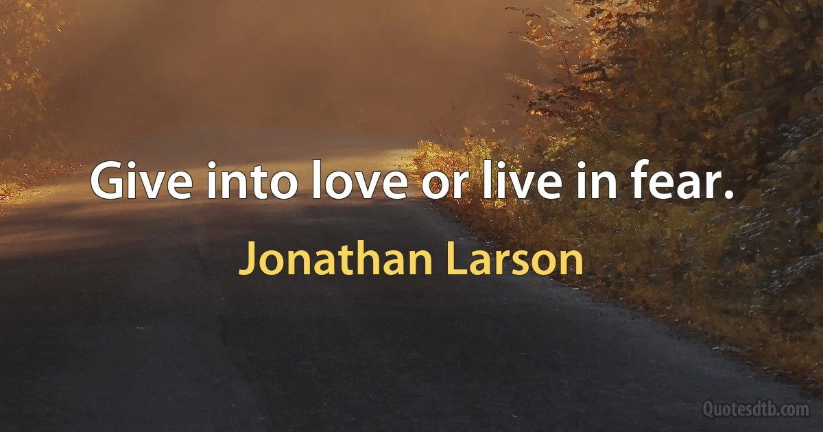 Give into love or live in fear. (Jonathan Larson)