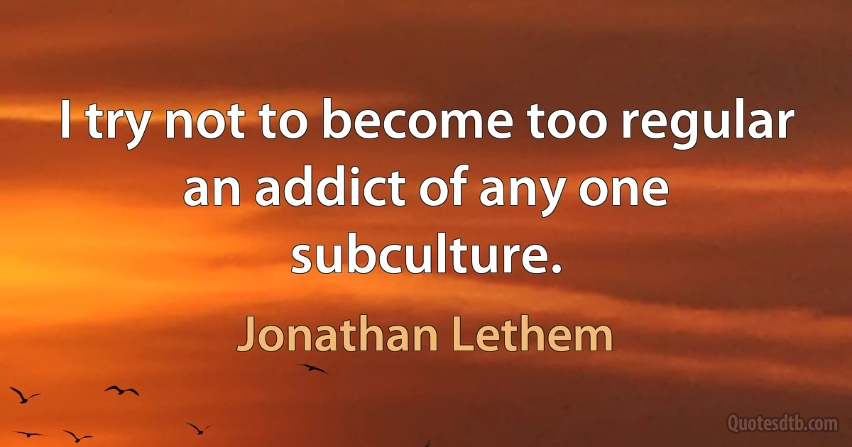 I try not to become too regular an addict of any one subculture. (Jonathan Lethem)