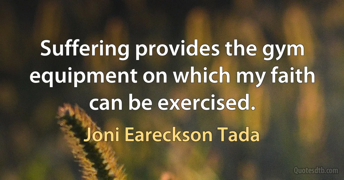 Suffering provides the gym equipment on which my faith can be exercised. (Joni Eareckson Tada)