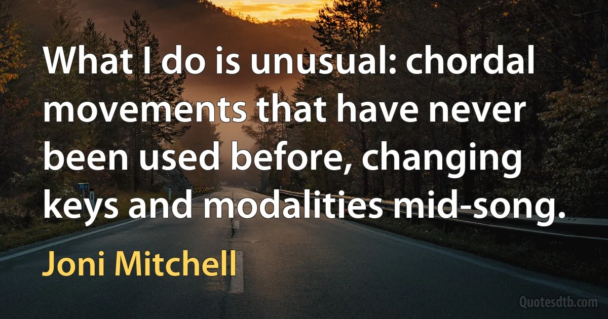 What I do is unusual: chordal movements that have never been used before, changing keys and modalities mid-song. (Joni Mitchell)