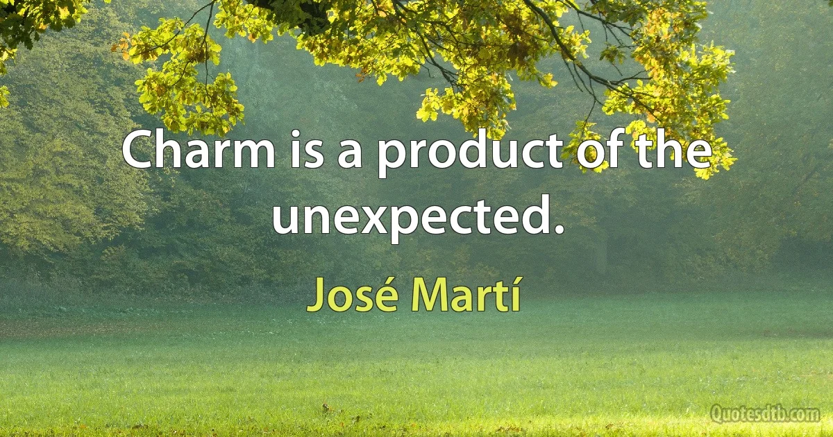 Charm is a product of the unexpected. (José Martí)