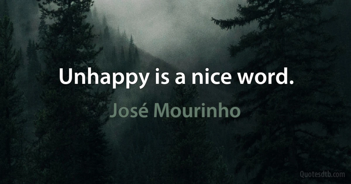 Unhappy is a nice word. (José Mourinho)