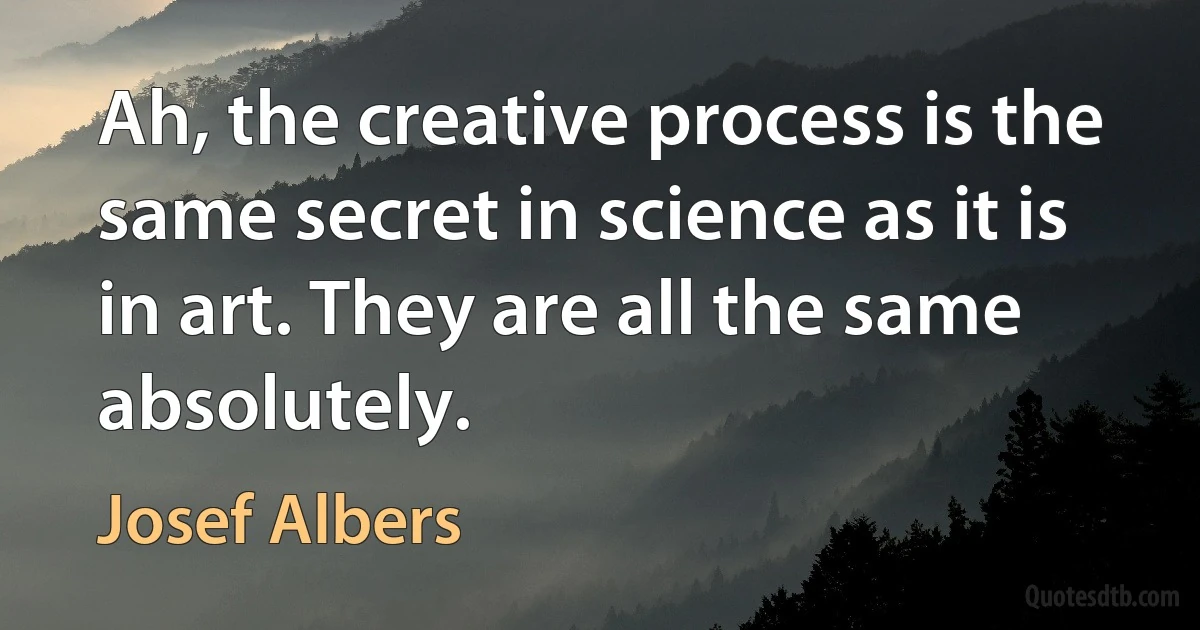 Ah, the creative process is the same secret in science as it is in art. They are all the same absolutely. (Josef Albers)