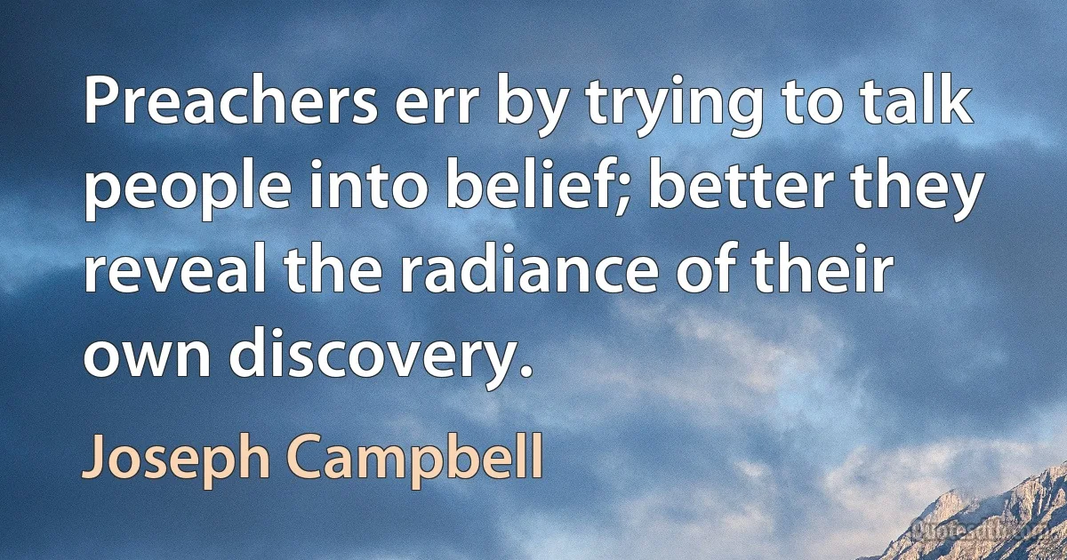 Preachers err by trying to talk people into belief; better they reveal the radiance of their own discovery. (Joseph Campbell)