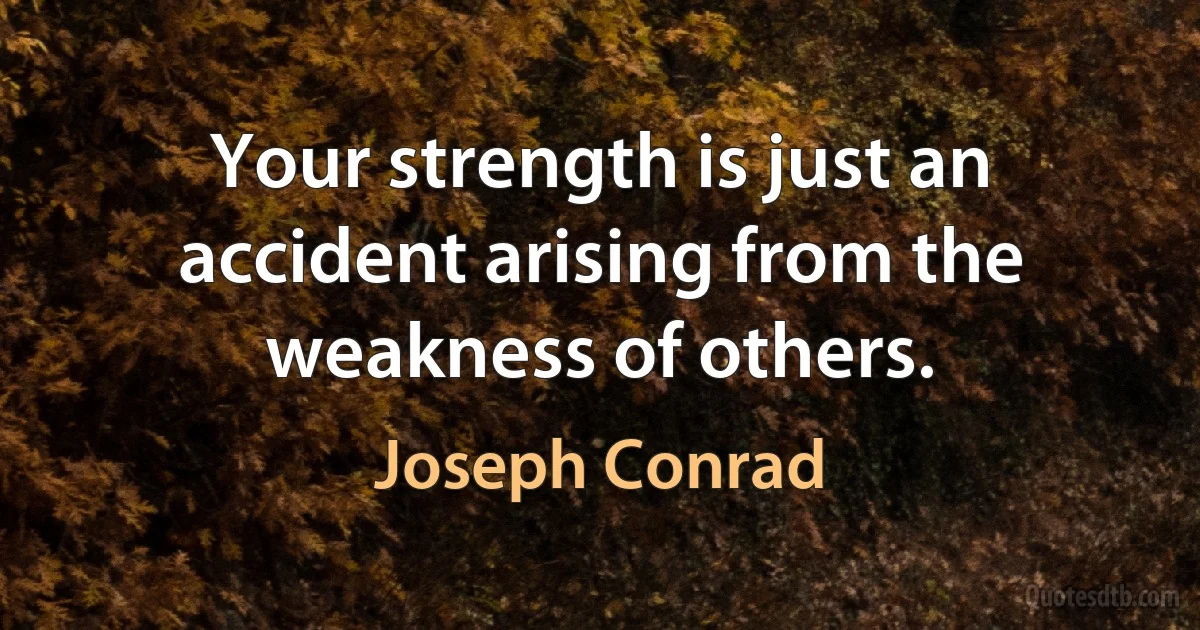 Your strength is just an accident arising from the weakness of others. (Joseph Conrad)